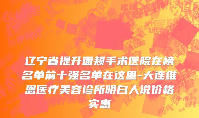 辽宁省提升面颊手术医院在榜名单前十强名单在这里-大连维恩医疗美容诊所明白人说价格实惠