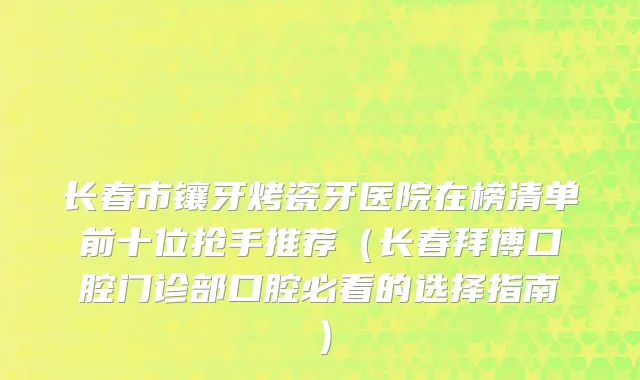 长春市镶牙烤瓷牙医院在榜清单前十位抢手推荐（长春拜博口腔门诊部口腔必看的选择指南）