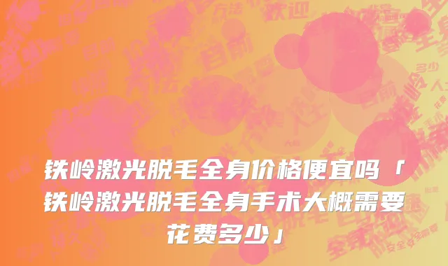 铁岭激光脱毛全身价格便宜吗「铁岭激光脱毛全身手术大概需要花费多少」