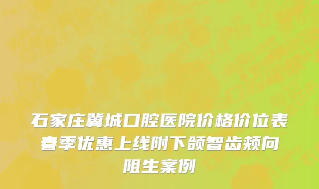 石家庄冀城口腔医院价格价位表春季优惠上线附下颌智齿颊向阻生案例