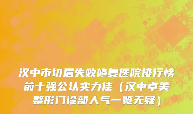 汉中市切眉失败修复医院排行榜前十强公认实力佳（汉中卓美整形门诊部人气一览无疑）
