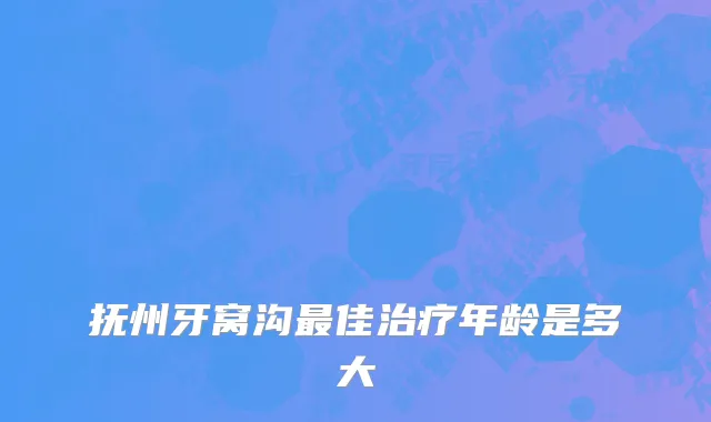 抚州牙窝沟最佳治疗年龄是多大