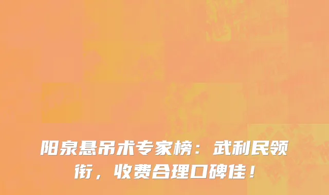 阳泉悬吊术专家榜:武利民领衔,收费合理口碑佳!