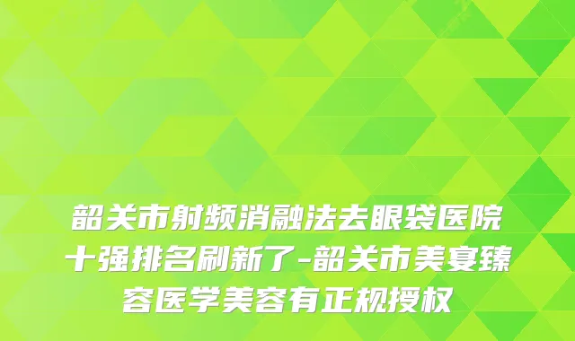 韶关市射频消融法去眼袋医院十强排名刷新了-韶关市美宴臻容医学美容有正规授权