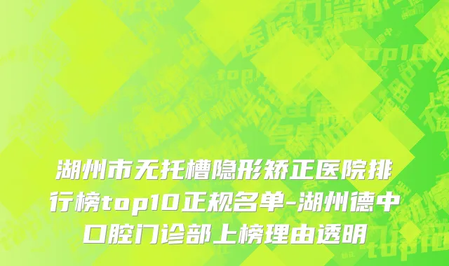 湖州市无托槽隐形矫正医院排行榜top10正规名单-湖州德中口腔门诊部上榜理由透明