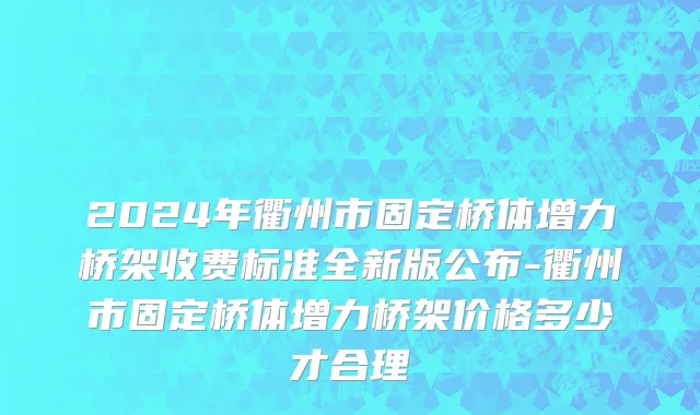 2024年衢州市固定桥体增力桥架收费标准全新版公布-衢州市固定桥体增力桥架价格多少才合理