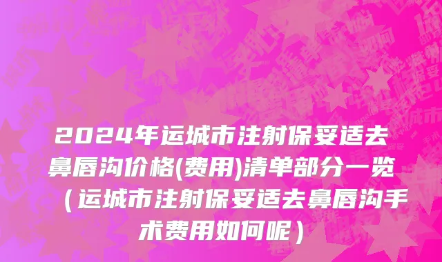 2024年运城市注射保妥适去鼻唇沟价格(费用)清单部分一览（运城市注射保妥适去鼻唇沟手术费用如何呢）
