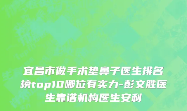 宜昌市做手术垫鼻子医生排名榜top10哪位有实力-彭文胜医生靠谱机构医生安利