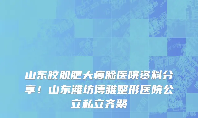 山东咬肌肥大瘦脸医院资料分享!山东潍坊博雅整形医院公立私立齐聚