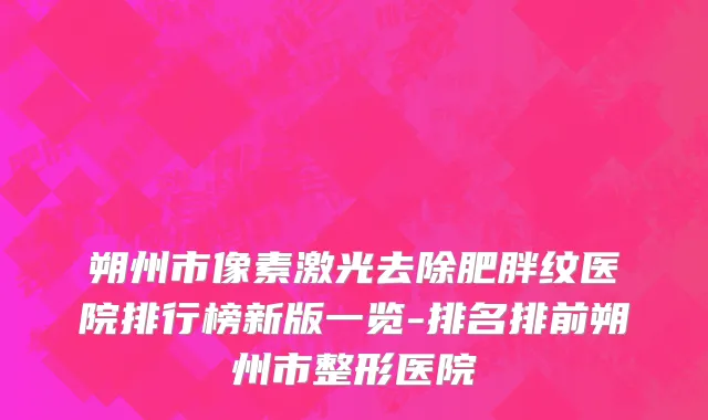 朔州市像素激光去除肥胖纹医院排行榜新版一览-排名排前朔州市整形医院