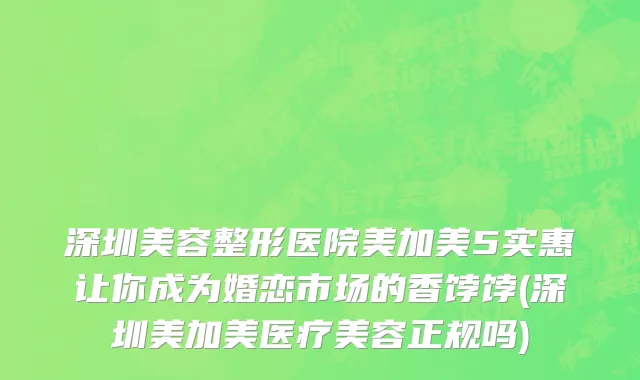 深圳美容整形医院美加美5实惠让你成为婚恋市场的香饽饽(深圳美加美医疗美容正规吗)