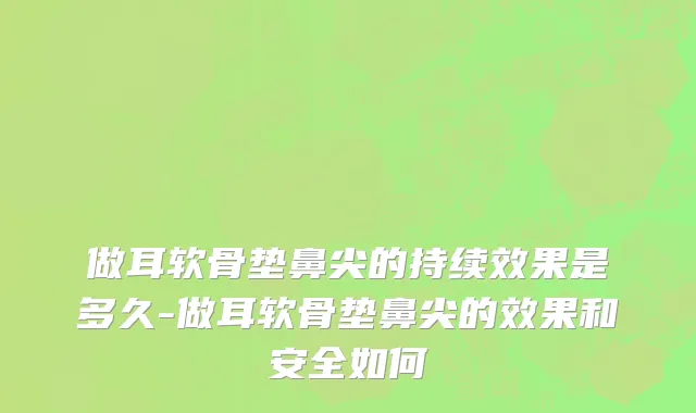 做耳软骨垫鼻尖的持续效果是多久-做耳软骨垫鼻尖的效果和安全如何