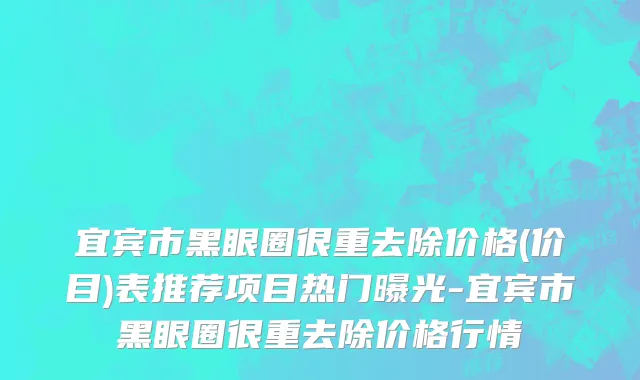 宜宾市黑眼圈很重去除价格(价目)表推荐项目热门曝光-宜宾市黑眼圈很重去除价格行情