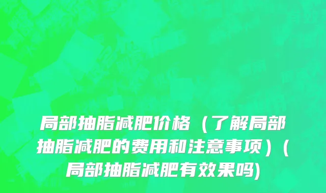局部抽脂减肥价格（了解局部抽脂减肥的费用和注意事项）(局部抽脂减肥有效果吗)