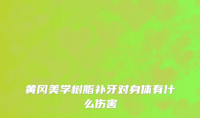 黄冈美学树脂补牙对身体有什么伤害