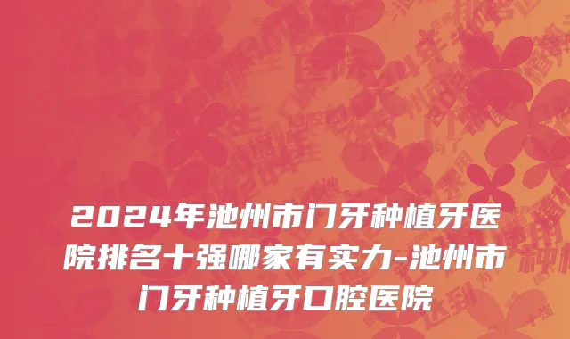 2024年池州市门牙种植牙医院排名十强哪家有实力-池州市门牙种植牙口腔医院