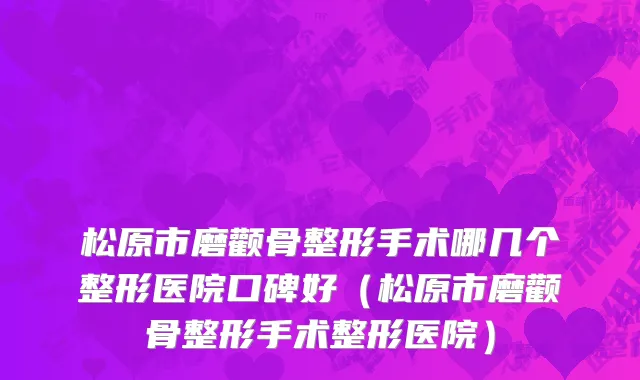 松原市磨颧骨整形手术哪几个整形医院口碑好（松原市磨颧骨整形手术整形医院）