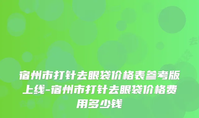 宿州市打针去眼袋价格表参考版上线-宿州市打针去眼袋价格费用多少钱