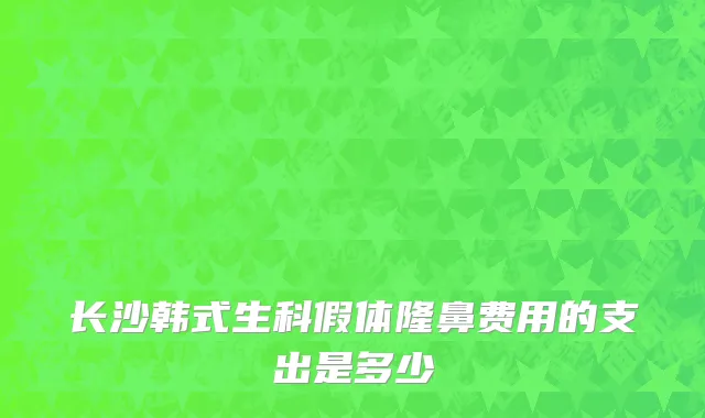 长沙韩式生科假体隆鼻费用的支出是多少