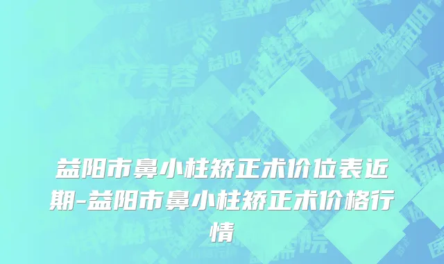 益阳市鼻小柱矫正术价位表近期-益阳市鼻小柱矫正术价格行情