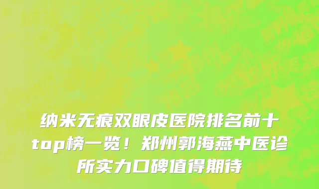 纳米无痕双眼皮医院排名前十top榜一览!郑州郭海燕中医诊所实力口碑值得期待