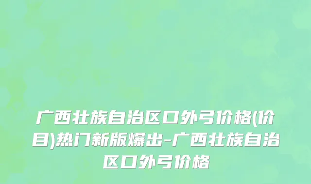 广西壮族自治区口外弓价格(价目)热门新版爆出-广西壮族自治区口外弓价格