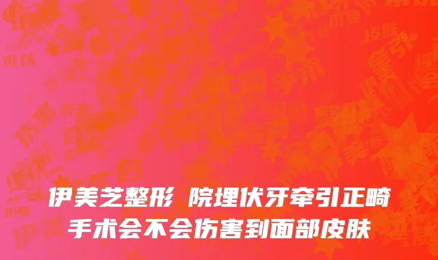 伊美芝整形醫院埋伏牙牵引正畸手术会不会伤害到面部皮肤
