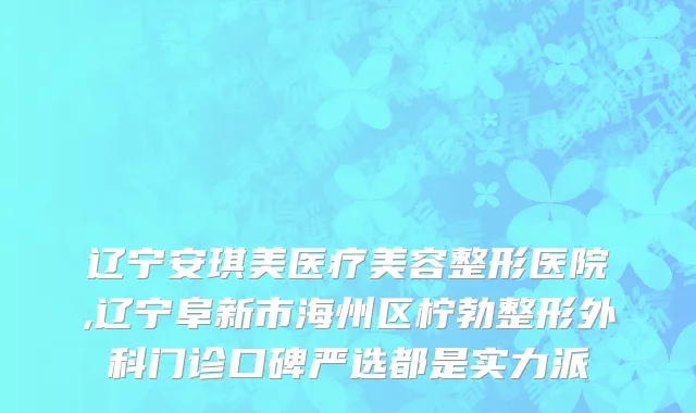 辽宁安琪美医疗美容整形医院,辽宁阜新市海州区柠勃整形外科门诊口碑严选都是实力派