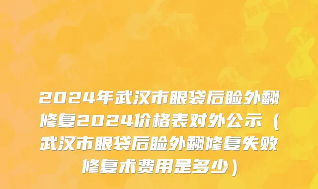 2024年武汉市眼袋后睑外翻修复2024价格表对外公示（武汉市眼袋后睑外翻修复失败修复术费用是多少）