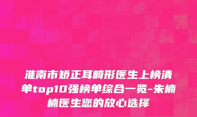 淮南市矫正耳畸形医生上榜清单top10强榜单综合一览-朱楠楠医生您的放心选择