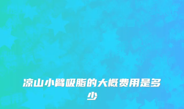 凉山小臂吸脂的大概费用是多少