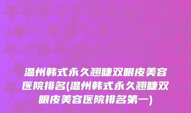 温州韩式永久翘睫双眼皮美容医院排名(温州韩式永久翘睫双眼皮美容医院排名第一)