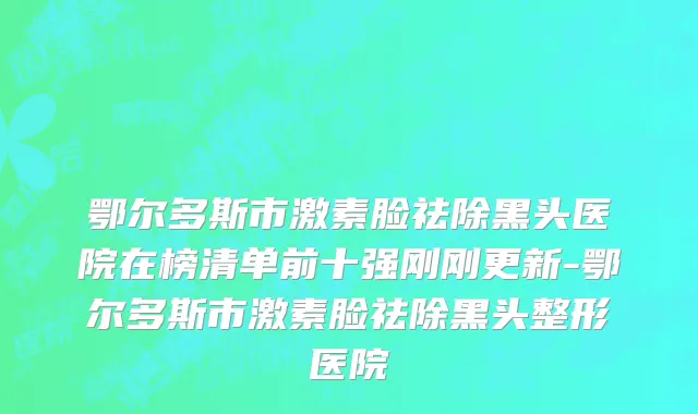 鄂尔多斯市激素脸祛除黑头医院在榜清单前十强刚刚更新-鄂尔多斯市激素脸祛除黑头整形医院