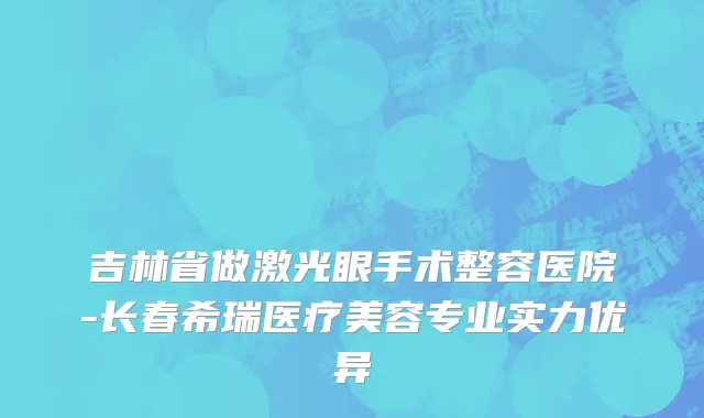 吉林省做激光眼手术整容医院-长春希瑞医疗美容专业实力优异