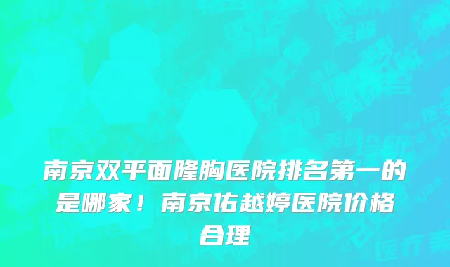 南京双平面隆胸医院排名第一的是哪家!南京佑越婷医院价格合理