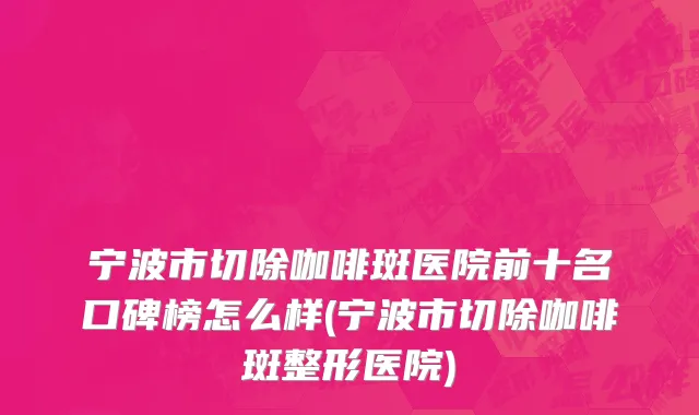 宁波市切除咖啡斑医院前十名口碑榜怎么样(宁波市切除咖啡斑整形医院)