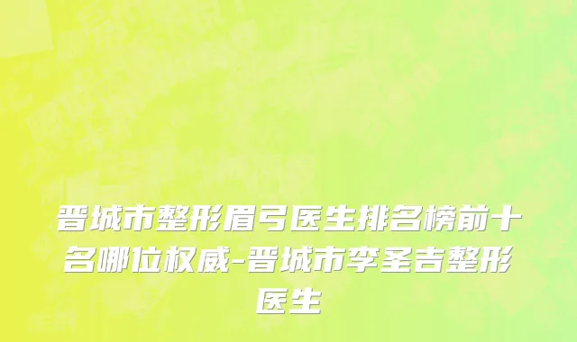 晋城市整形眉弓医生排名榜前十名哪位权威-晋城市李圣吉整形医生