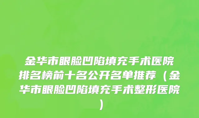 金华市眼脸凹陷填充手术医院排名榜前十名公开名单推荐（金华市眼脸凹陷填充手术整形医院）