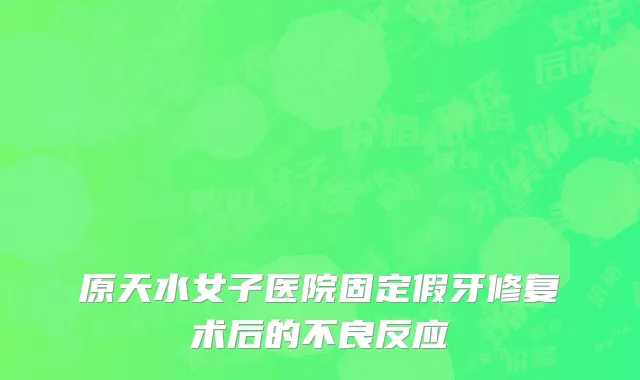 原天水女子医院固定假牙修复术后的不良反应