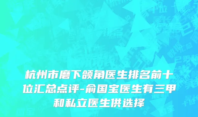 杭州市磨下颌角医生排名前十位汇总点评-俞国宝医生有三甲和私立医生供选择