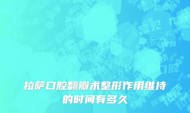 拉萨口腔翻瓣术整形作用维持的时间有多久