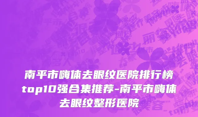 南平市嗨体去眼纹医院排行榜top10强合集推荐-南平市嗨体去眼纹整形医院