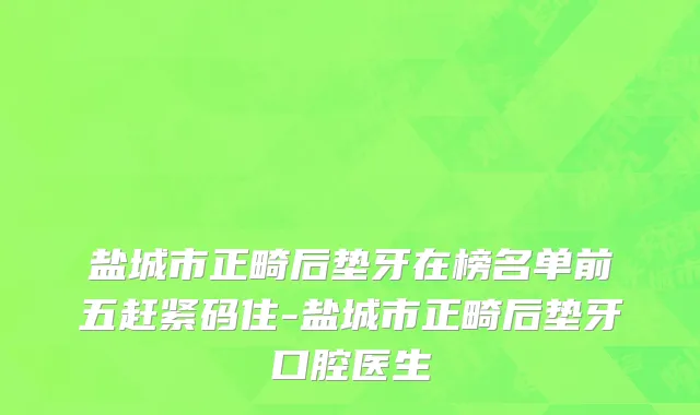 盐城市正畸后垫牙在榜名单前五赶紧码住-盐城市正畸后垫牙口腔医生