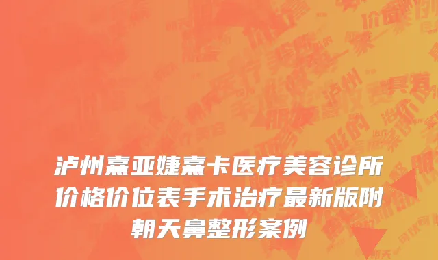 泸州熹亚婕熹卡医疗美容诊所价格价位表手术治疗最新版附朝天鼻整形案例