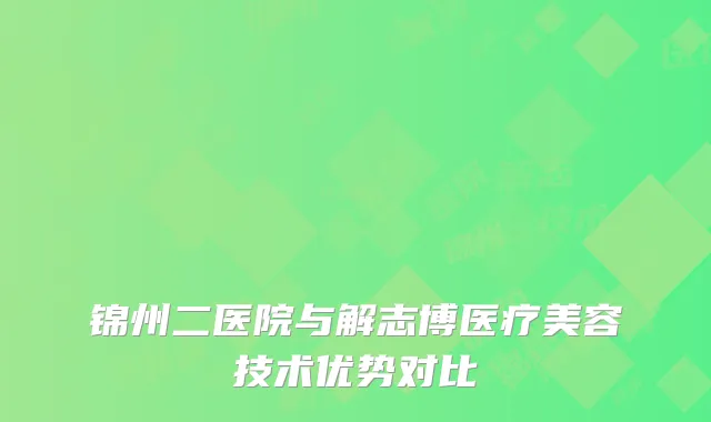 锦州二医院与解志博医疗美容技术优势对比