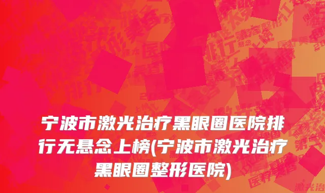 宁波市激光治疗黑眼圈医院排行无悬念上榜(宁波市激光治疗黑眼圈整形医院)