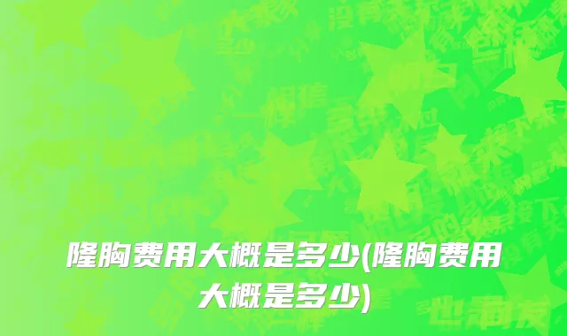 隆胸费用大概是多少(隆胸费用大概是多少)