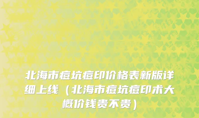 北海市痘坑痘印价格表新版详细上线（北海市痘坑痘印术大概价钱贵不贵）