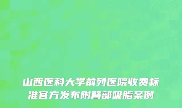山西医科大学前列医院收费标准官方发布附臂部吸脂案例