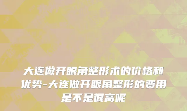大连做开眼角整形术的价格和优势-大连做开眼角整形的费用是不是很高呢